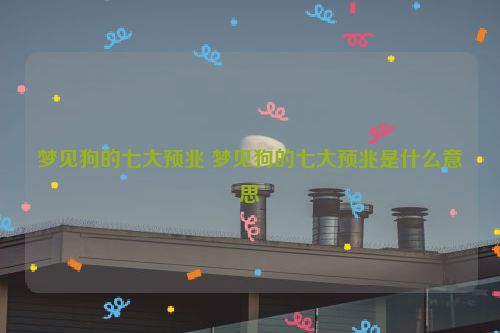 梦见狗的七大预兆 梦见狗的七大预兆是什么意思