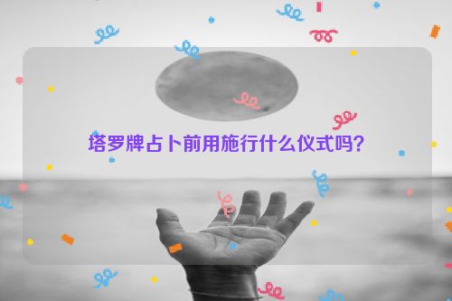 塔罗牌占卜前用施行什么仪式吗？