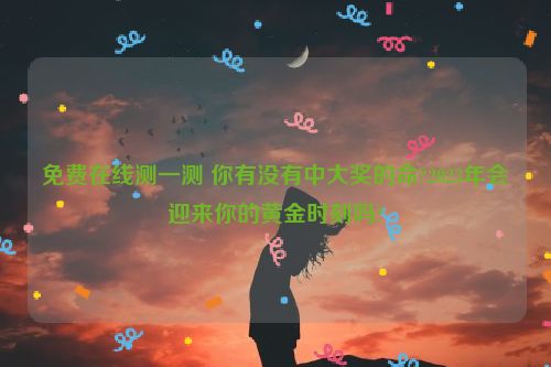 免费在线测一测 你有没有中大奖的命?2023年会迎来你的黄金时刻吗?