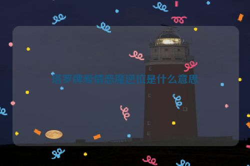 塔罗牌爱情恶魔逆位是什么意思