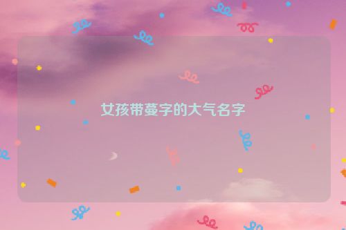 女孩带蔓字的大气名字