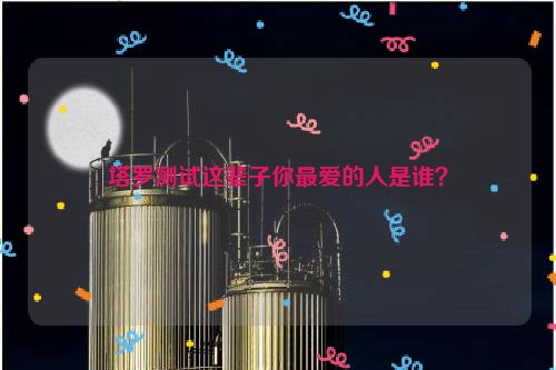 塔罗测试这辈子你最爱的人是谁？