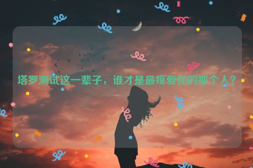 塔罗测试这一辈子，谁才是最疼爱你的那个人？