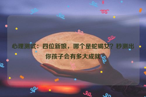 心理测试：四位新娘，哪个是蛇蝎女？秒测出你孩子会有多大成就