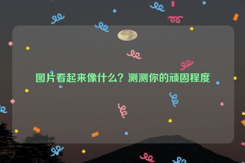 图片看起来像什么？测测你的顽固程度