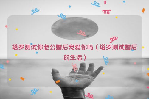 塔罗测试你老公婚后宠爱你吗（塔罗测试婚后的生活）