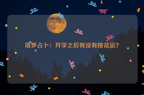 塔罗占卜：开学之后有没有桃花运？