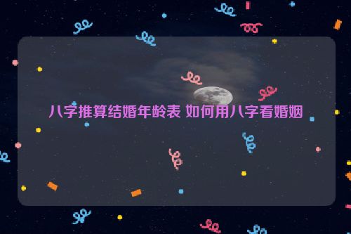 八字推算结婚年龄表 如何用八字看婚姻