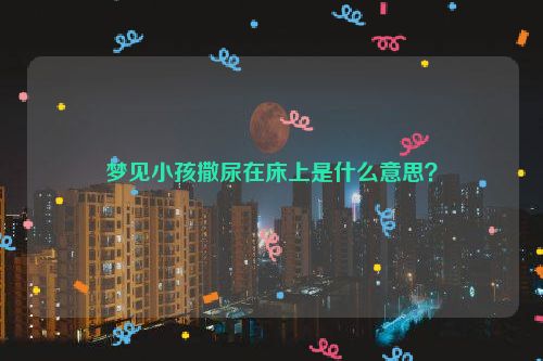 梦见小孩撒尿在床上是什么意思？