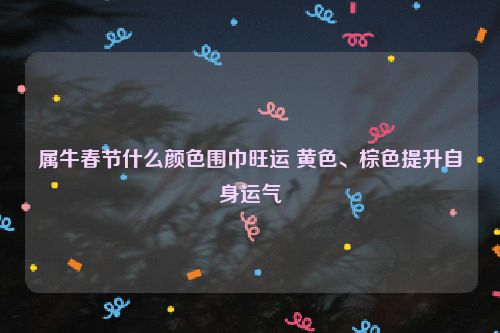 属牛春节什么颜色围巾旺运 黄色、棕色提升自身运气