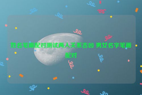 姓名笔画配对测试两人关系吉凶 男女名字笔画配对