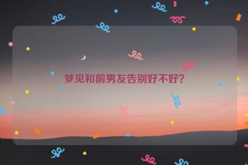 梦见和前男友告别好不好？