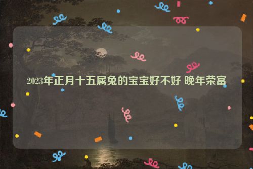 2023年正月十五属兔的宝宝好不好 晚年荣富