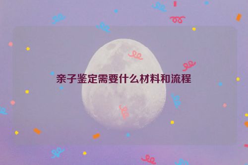 亲子鉴定需要什么材料和流程