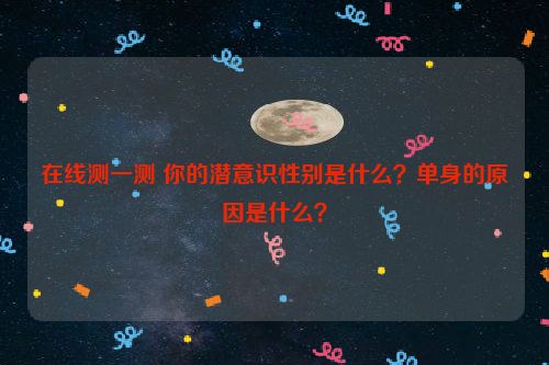 在线测一测 你的潜意识性别是什么？单身的原因是什么？