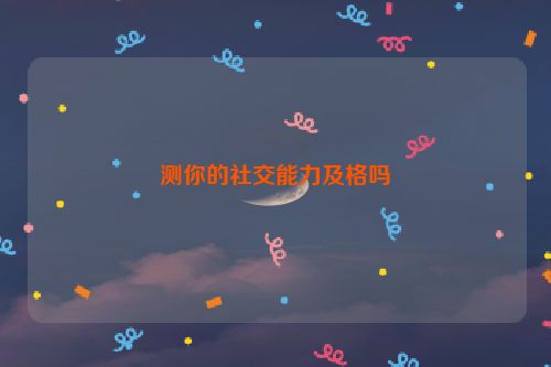 测你的社交能力及格吗