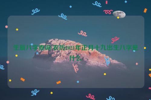 生辰八字查询:农历2021年正月十九出生八字是什么