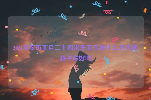 2021年农历正月二十四出生五行缺什么,这天的孩子命好吗