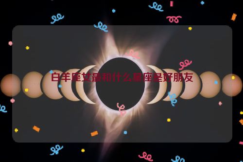 白羊座女最和什么星座是好朋友