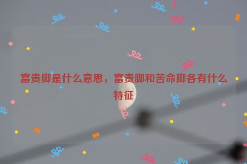 富贵脚是什么意思，富贵脚和苦命脚各有什么特征