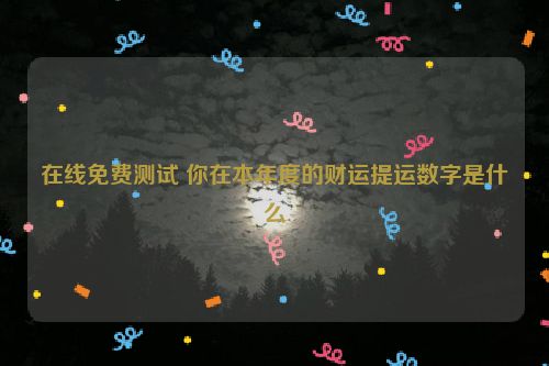 在线免费测试 你在本年度的财运提运数字是什么