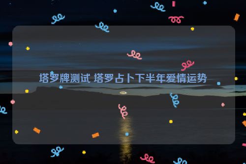 塔罗牌测试 塔罗占卜下半年爱情运势