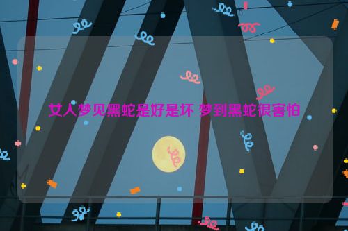 女人梦见黑蛇是好是坏 梦到黑蛇很害怕