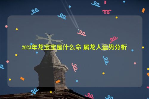 2023年龙宝宝是什么命 属龙人运势分析