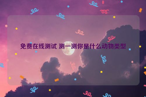 免费在线测试 测一测你是什么动物类型