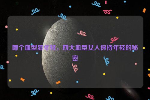 哪个血型显年轻，四大血型女人保持年轻的秘密