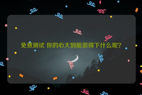 免费测试 你的心大到能装得下什么呢？