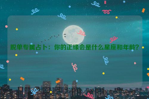 脱单专属占卜：你的正缘会是什么星座和年龄？