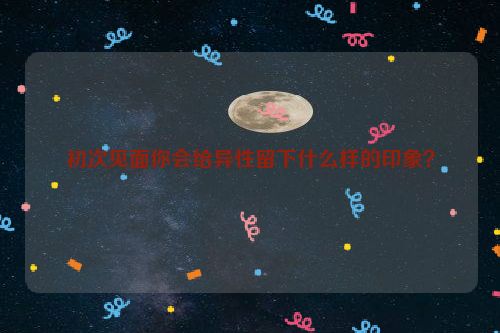 初次见面你会给异性留下什么样的印象？