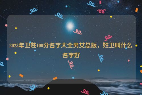 2023年卫姓100分名字大全男女总版，姓卫叫什么名字好