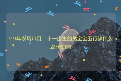 2021年农历八月二十一出生的男宝宝五行缺什么,命运如何