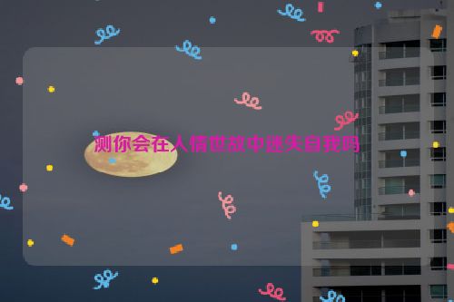 测你会在人情世故中迷失自我吗