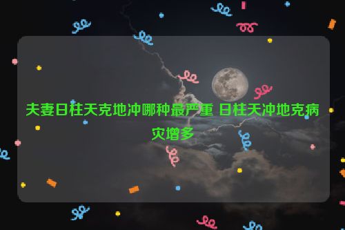 夫妻日柱天克地冲哪种最严重 日柱天冲地克病灾增多