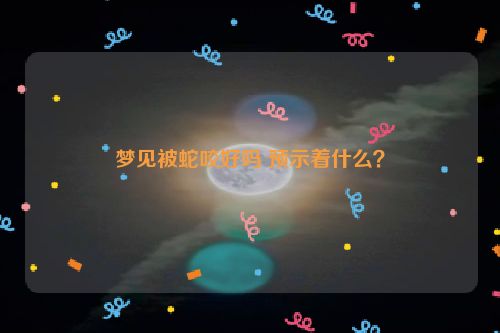 梦见被蛇咬好吗 预示着什么？