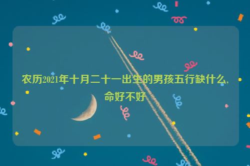 农历2021年十月二十一出生的男孩五行缺什么,命好不好