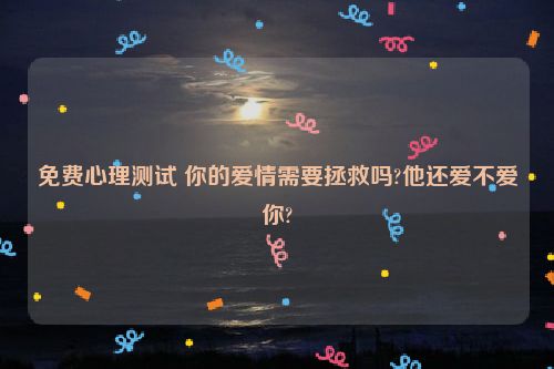 免费心理测试 你的爱情需要拯救吗?他还爱不爱你?