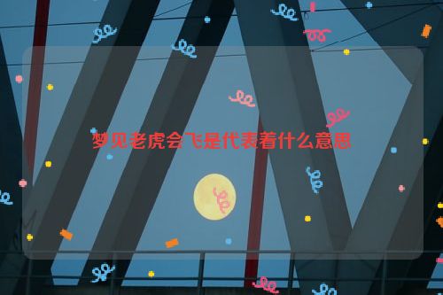 梦见老虎会飞是代表着什么意思