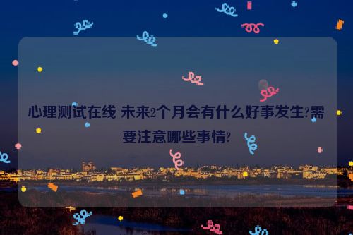 心理测试在线 未来2个月会有什么好事发生?需要注意哪些事情?