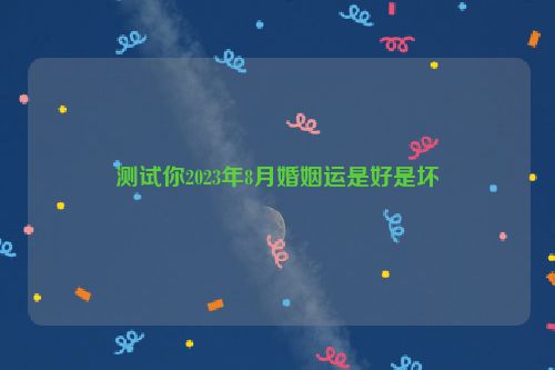 测试你2023年8月婚姻运是好是坏