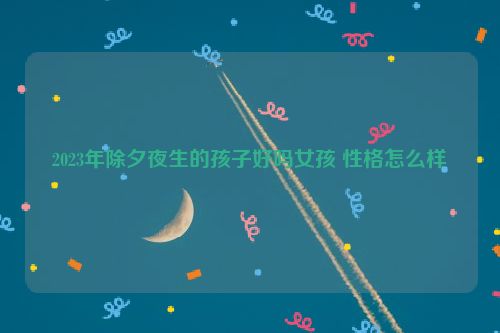 2023年除夕夜生的孩子好吗女孩 性格怎么样