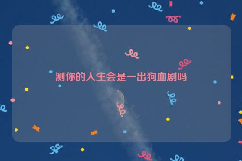 测你的人生会是一出狗血剧吗