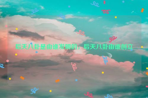 后天八卦是由谁发明的，后天八卦由谁创立