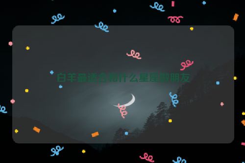 白羊最适合和什么星座做朋友