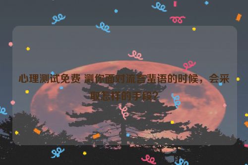 心理测试免费 测你面对流言蜚语的时候，会采取怎样的手段？