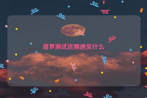 塔罗测试近期遇见什么