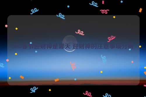 2023春节迎财神是哪天 迎财神的注意事项分析